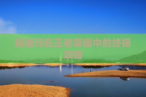 杨继元在王者荣耀中的终极攻略 杨继元在王者荣耀中的终极攻略