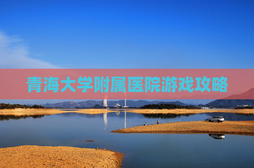 青海大学附属医院游戏攻略 青海大学附属医院游戏攻略