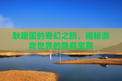 耿建国的奇幻之旅,揭秘游戏世界的隐藏宝藏 耿建国的奇幻之旅,揭秘游戏世界的隐藏宝藏