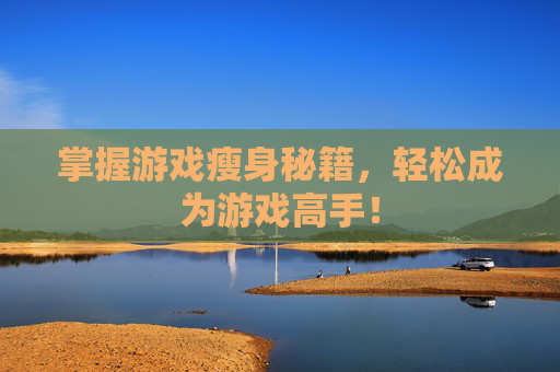 掌握游戏瘦身秘籍,轻松成为游戏高手! 掌握游戏瘦身秘籍,轻松成为游戏高手!