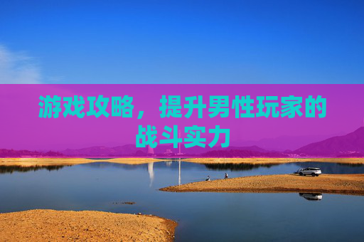 游戏攻略,提升男性玩家的战斗实力 游戏攻略,提升男性玩家的战斗实力