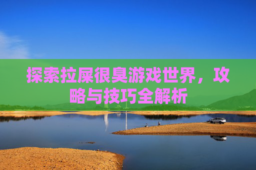 探索拉屎很臭游戏世界,攻略与技巧全解析 探索拉屎很臭游戏世界,攻略与技巧全解析