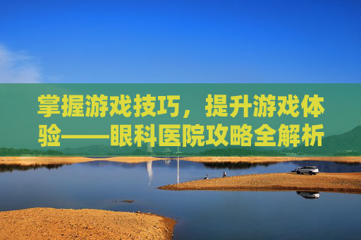 掌握游戏技巧,提升游戏体验——眼科医院攻略全解析 掌握游戏技巧,提升游戏体验——眼科医院攻略全解析