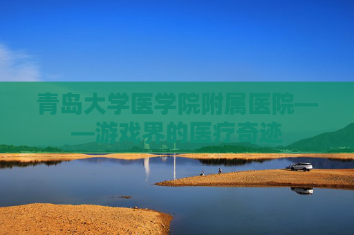 青岛大学医学院附属医院——游戏界的医疗奇迹 青岛大学医学院附属医院——游戏界的医疗奇迹