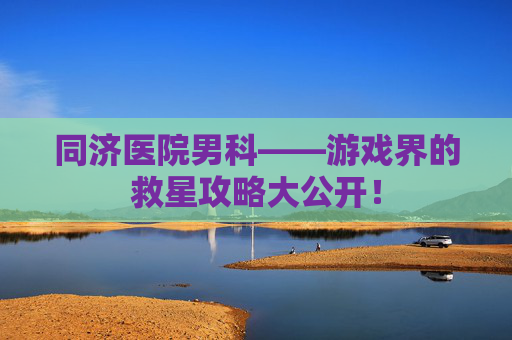 同济医院男科——游戏界的救星攻略大公开! 同济医院男科——游戏界的救星攻略大公开!