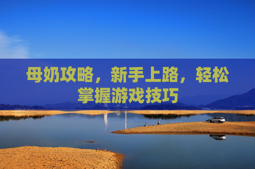 母奶攻略,新手上路,轻松掌握游戏技巧 母奶攻略,新手上路,轻松掌握游戏技巧