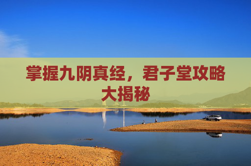 掌握九阴真经,君子堂攻略大揭秘 掌握九阴真经,君子堂攻略大揭秘