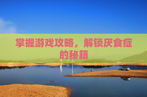 掌握游戏攻略,解锁厌食症的秘籍 掌握游戏攻略,解锁厌食症的秘籍