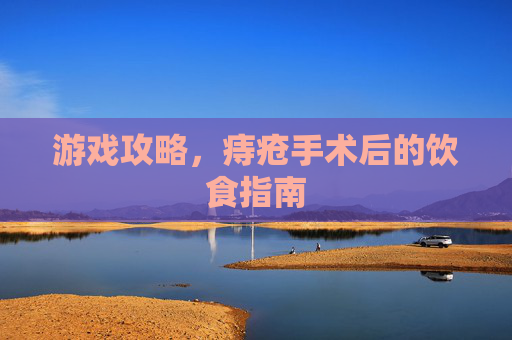 游戏攻略,痔疮手术后的饮食指南 游戏攻略,痔疮手术后的饮食指南