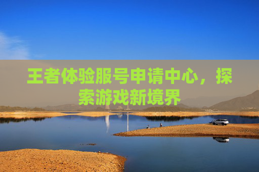 王者体验服号申请中心,探索游戏新境界 王者体验服号申请中心,探索游戏新境界