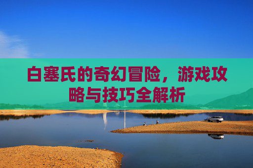 白塞氏的奇幻冒险,游戏攻略与技巧全解析 白塞氏的奇幻冒险,游戏攻略与技巧全解析