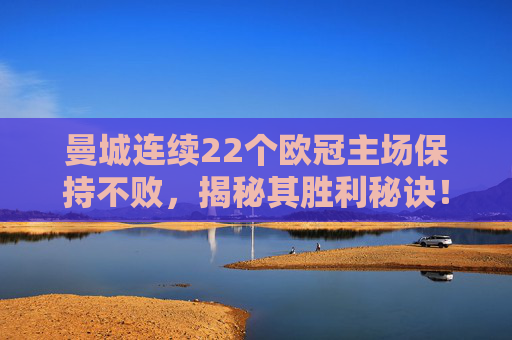 曼城连续22个欧冠主场保持不败,揭秘其胜利秘诀! 曼城连续22个欧冠主场保持不败,揭秘其胜利秘诀!
