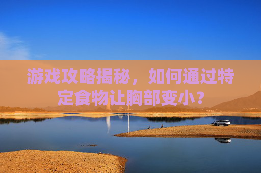 游戏攻略揭秘,如何通过特定食物让胸部变小? 游戏攻略揭秘,如何通过特定食物让胸部变小?