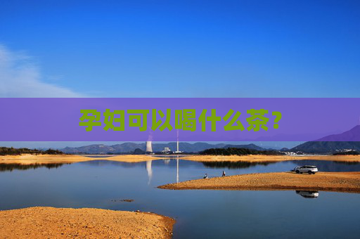 孕妇可以喝什么茶? 孕妇可以喝什么茶?