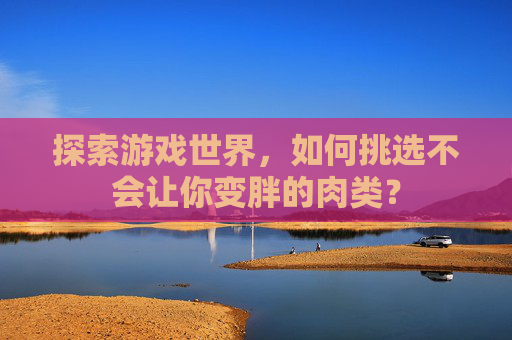 探索游戏世界,如何挑选不会让你变胖的肉类? 探索游戏世界,如何挑选不会让你变胖的肉类?
