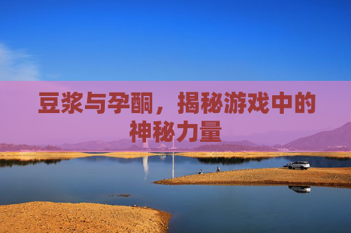 豆浆与孕酮,揭秘游戏中的神秘力量 豆浆与孕酮,揭秘游戏中的神秘力量
