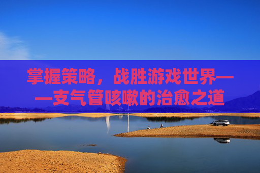 掌握策略,战胜游戏世界——支气管咳嗽的治愈之道 掌握策略,战胜游戏世界——支气管咳嗽的治愈之道