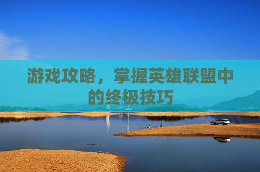 游戏攻略,掌握英雄联盟中的终极技巧 游戏攻略,掌握英雄联盟中的终极技巧