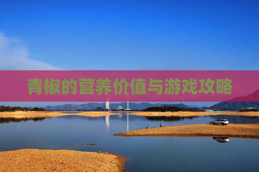 青椒的营养价值与游戏攻略 青椒的营养价值与游戏攻略
