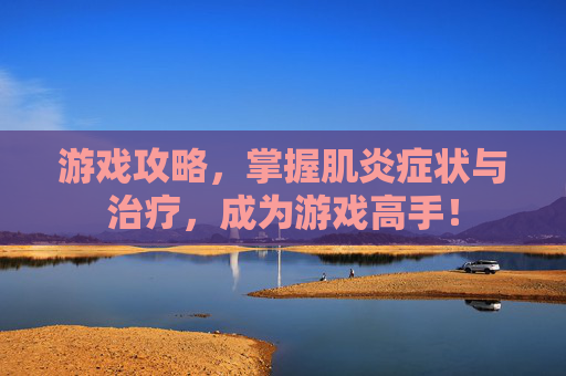 游戏攻略,掌握肌炎症状与治疗,成为游戏高手! 游戏攻略,掌握肌炎症状与治疗,成为游戏高手!