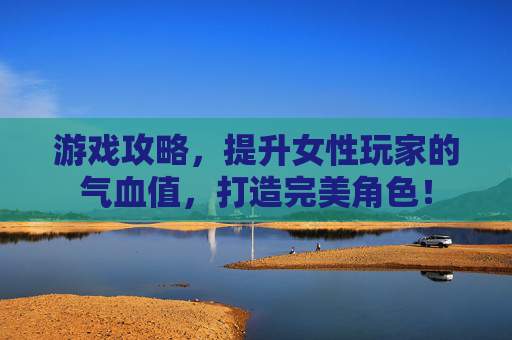 游戏攻略,提升女性玩家的气血值,打造完美角色! 游戏攻略,提升女性玩家的气血值,打造完美角色!