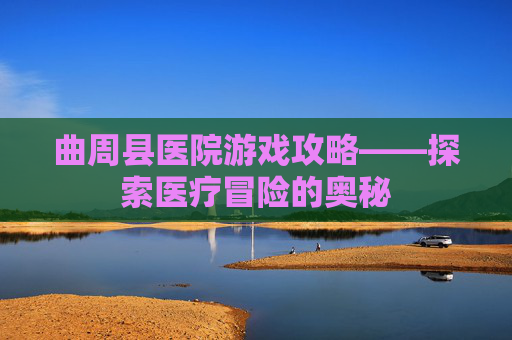 曲周县医院游戏攻略——探索医疗冒险的奥秘 曲周县医院游戏攻略——探索医疗冒险的奥秘