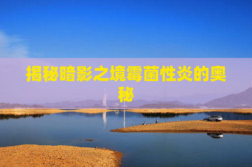 揭秘暗影之境霉菌性炎的奥秘 揭秘暗影之境霉菌性炎的奥秘