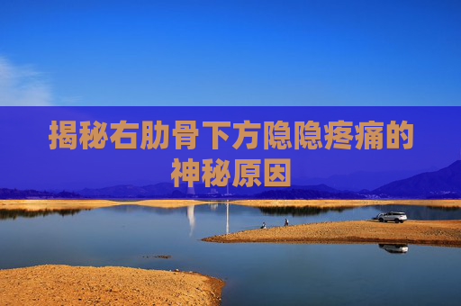 揭秘右肋骨下方隐隐疼痛的神秘原因 揭秘右肋骨下方隐隐疼痛的神秘原因