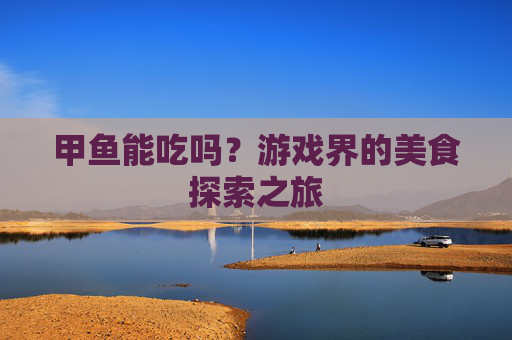 甲鱼能吃吗?游戏界的美食探索之旅 甲鱼能吃吗?游戏界的美食探索之旅