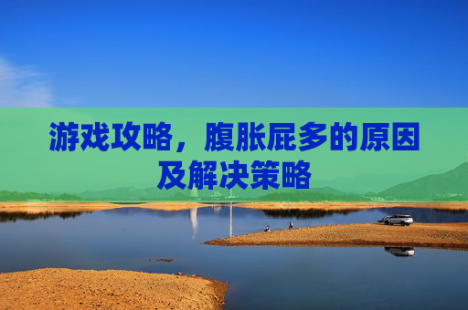 游戏攻略,腹胀屁多的原因及解决策略 游戏攻略,腹胀屁多的原因及解决策略