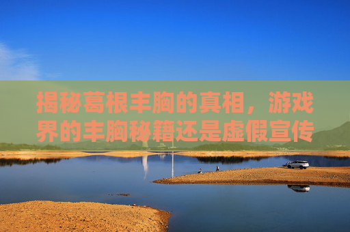 揭秘葛根丰胸的真相,游戏界的丰胸秘籍还是虚假宣传? 揭秘葛根丰胸的真相,游戏界的丰胸秘籍还是虚假宣传?