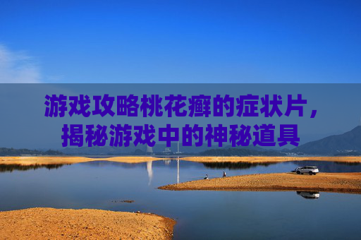 游戏攻略桃花癣的症状片,揭秘游戏中的神秘道具 游戏攻略桃花癣的症状片,揭秘游戏中的神秘道具