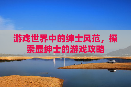 游戏世界中的绅士风范,探索最绅士的游戏攻略 游戏世界中的绅士风范,探索最绅士的游戏攻略