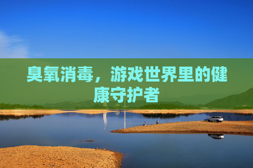 臭氧消毒,游戏世界里的健康守护者 臭氧消毒,游戏世界里的健康守护者