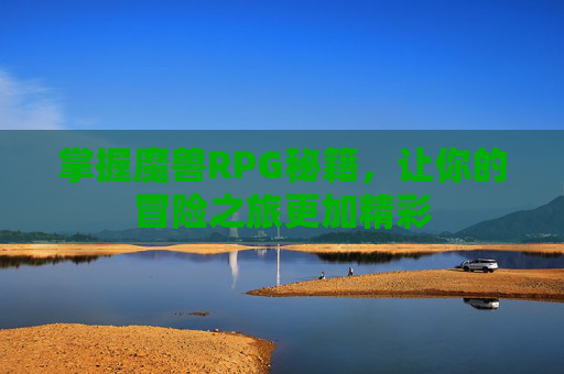 掌握魔兽RPG秘籍,让你的冒险之旅更加精彩 掌握魔兽RPG秘籍,让你的冒险之旅更加精彩