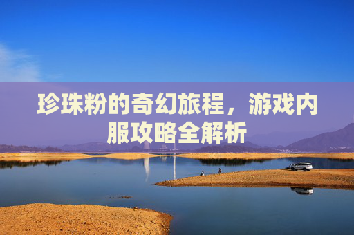珍珠粉的奇幻旅程,游戏内服攻略全解析 珍珠粉的奇幻旅程,游戏内服攻略全解析