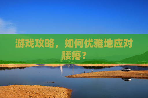 游戏攻略,如何优雅地应对腰疼? 游戏攻略,如何优雅地应对腰疼?