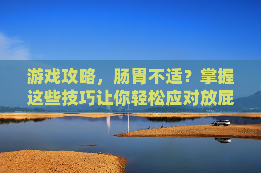 游戏攻略,肠胃不适?掌握这些技巧让你轻松应对放屁问题! 游戏攻略,肠胃不适?掌握这些技巧让你轻松应对放屁问题!