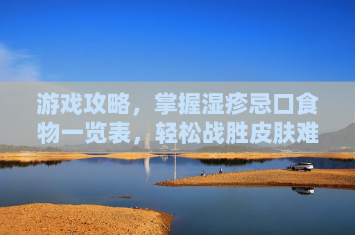游戏攻略,掌握湿疹忌口食物一览表,轻松战胜皮肤难题 游戏攻略,掌握湿疹忌口食物一览表,轻松战胜皮肤难题