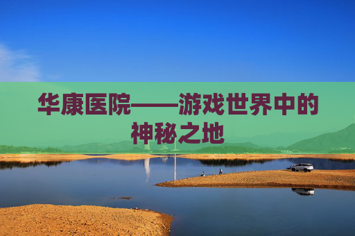 华康医院——游戏世界中的神秘之地 华康医院——游戏世界中的神秘之地