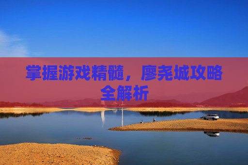 掌握游戏精髓,廖尧城攻略全解析 掌握游戏精髓,廖尧城攻略全解析