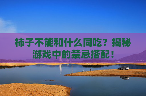 柿子不能和什么同吃?揭秘游戏中的禁忌搭配! 柿子不能和什么同吃?揭秘游戏中的禁忌搭配!