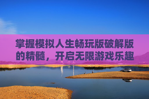 掌握模拟人生畅玩版破解版的精髓,开启无限游戏乐趣 掌握模拟人生畅玩版破解版的精髓,开启无限游戏乐趣