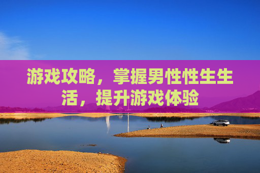 游戏攻略,掌握男性性生生活,提升游戏体验 游戏攻略,掌握男性性生生活,提升游戏体验