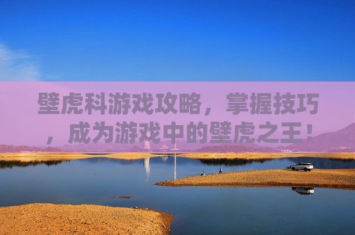 壁虎科游戏攻略,掌握技巧,成为游戏中的壁虎之王! 壁虎科游戏攻略,掌握技巧,成为游戏中的壁虎之王!
