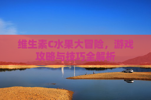 维生素C水果大冒险,游戏攻略与技巧全解析 维生素C水果大冒险,游戏攻略与技巧全解析