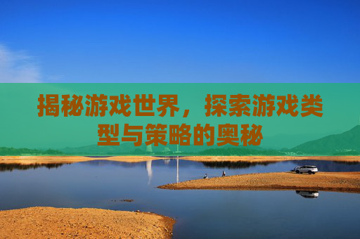 揭秘游戏世界,探索游戏类型与策略的奥秘 揭秘游戏世界,探索游戏类型与策略的奥秘