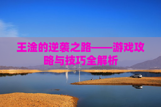 王淦的逆袭之路——游戏攻略与技巧全解析 王淦的逆袭之路——游戏攻略与技巧全解析