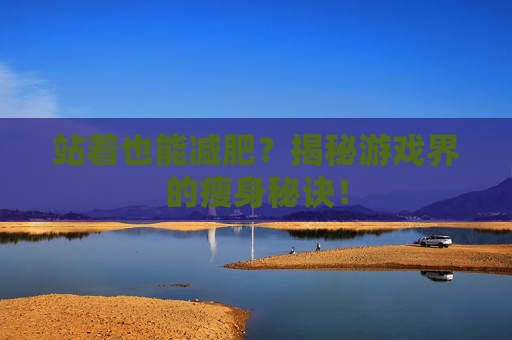 站着也能减肥?揭秘游戏界的瘦身秘诀! 站着也能减肥?揭秘游戏界的瘦身秘诀!