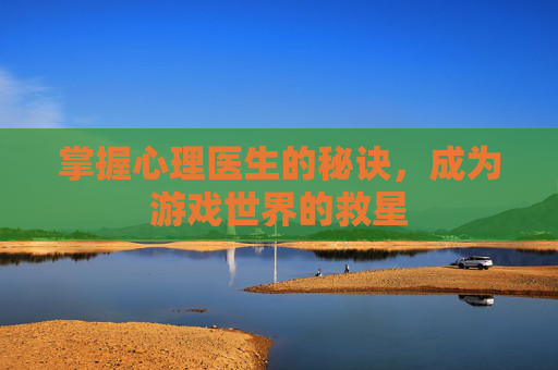 掌握心理医生的秘诀,成为游戏世界的救星 掌握心理医生的秘诀,成为游戏世界的救星